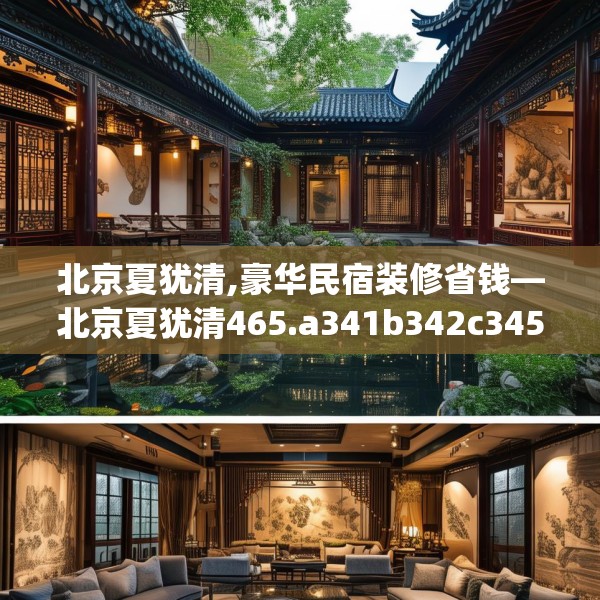 北京夏犹清,豪华民宿装修省钱—北京夏犹清465.a341b342c345fgy.352fhsg