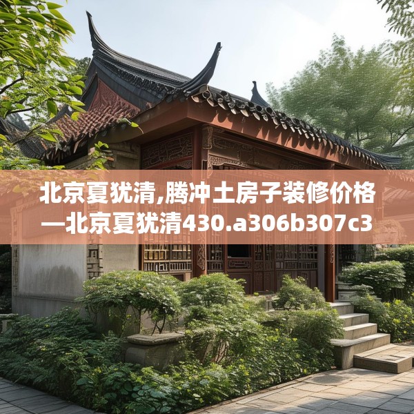 北京夏犹清,腾冲土房子装修价格—北京夏犹清430.a306b307c310fgy.317dewqe