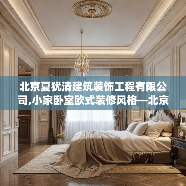 北京夏犹清建筑装饰工程有限公司,小家卧室欧式装修风格—北京夏犹清建筑装饰工程有限公司442.a318b319c322fgy.329sdA