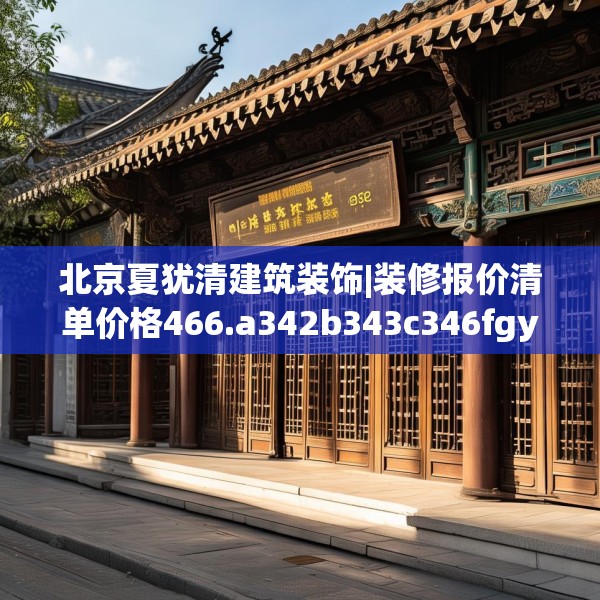 北京夏犹清建筑装饰|装修报价清单价格466.a342b343c346fgy.353dewqe