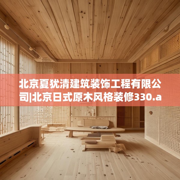 北京夏犹清建筑装饰工程有限公司|北京日式原木风格装修330.a206b207c210fgy.217dsfds