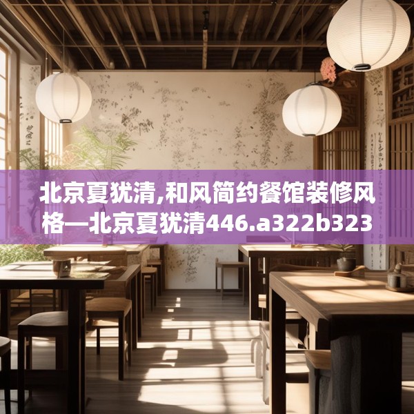 北京夏犹清,和风简约餐馆装修风格—北京夏犹清446.a322b323c326fgy.333xczxv