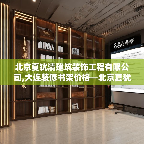 北京夏犹清建筑装饰工程有限公司,大连装修书架价格—北京夏犹清建筑装饰工程有限公司188.a64b65c68fgy.75wew