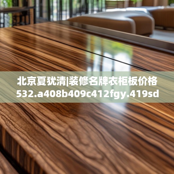北京夏犹清|装修名牌衣柜板价格532.a408b409c412fgy.419sdA