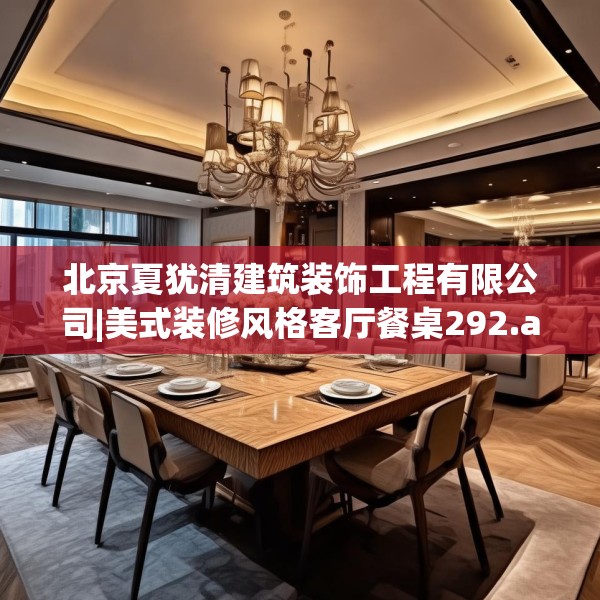 北京夏犹清建筑装饰工程有限公司|美式装修风格客厅餐桌292.a168b169c172fgy.179htyj