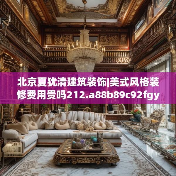 北京夏犹清建筑装饰|美式风格装修费用贵吗212.a88b89c92fgy.99xczxv