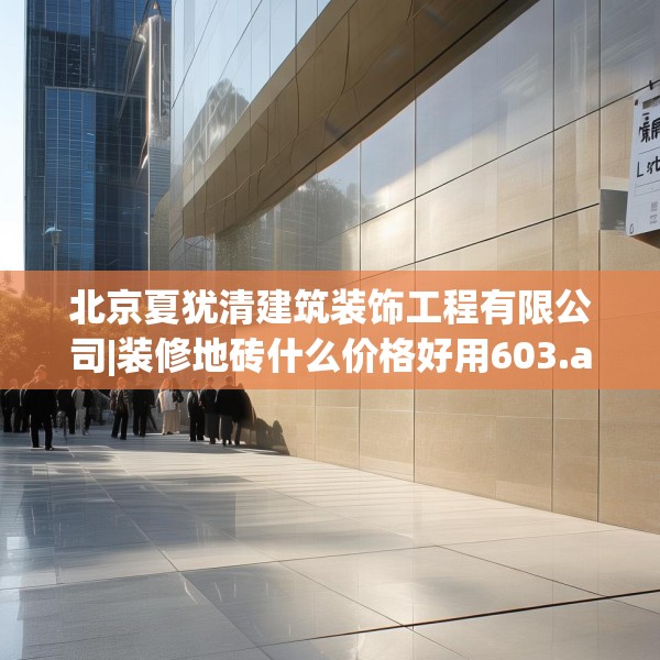 北京夏犹清建筑装饰工程有限公司|装修地砖什么价格好用603.a479b480c483fgy.490fghfd