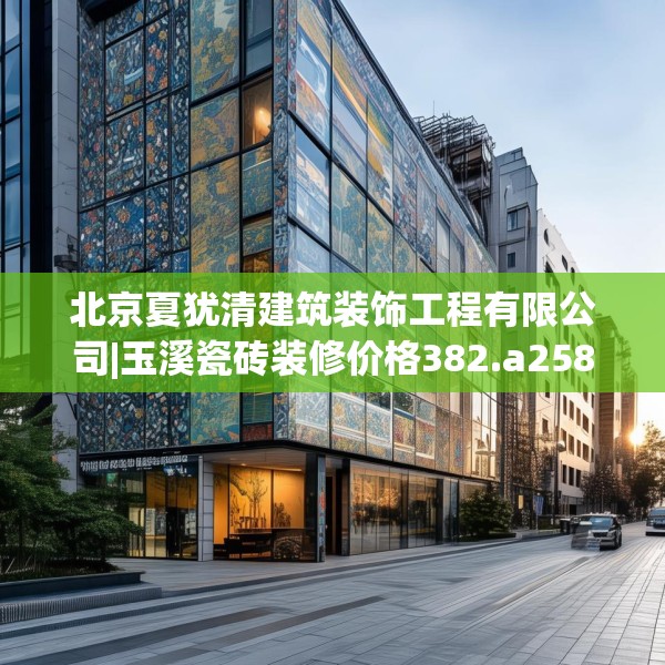 北京夏犹清建筑装饰工程有限公司|玉溪瓷砖装修价格382.a258b259c262fgy.269htyj