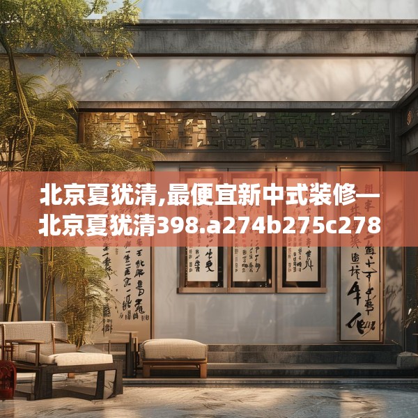北京夏犹清,最便宜新中式装修—北京夏犹清398.a274b275c278fgy.28576669