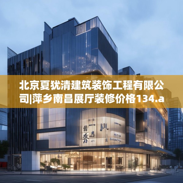 北京夏犹清建筑装饰工程有限公司|萍乡南昌展厅装修价格134.a10b11c14fgy.21wew