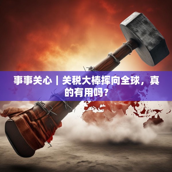 事事关心｜关税大棒挥向全球，真的有用吗？