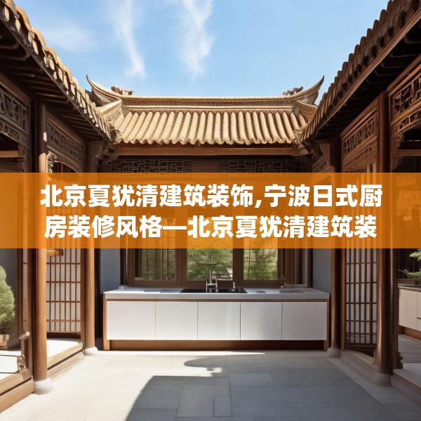 北京夏犹清建筑装饰,宁波日式厨房装修风格—北京夏犹清建筑装饰170.a46b47c50fgy.57wew