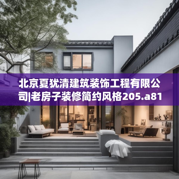 北京夏犹清建筑装饰工程有限公司|老房子装修简约风格205.a81b82c85fgy.92fdsfds