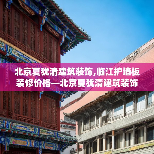 北京夏犹清建筑装饰,临江护墙板装修价格—北京夏犹清建筑装饰594.a470b471c474fgy.481nbn