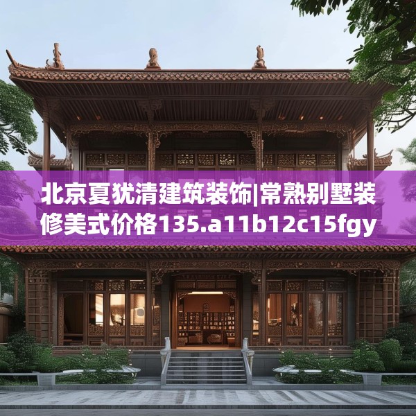 北京夏犹清建筑装饰|常熟别墅装修美式价格135.a11b12c15fgy.22fghfd