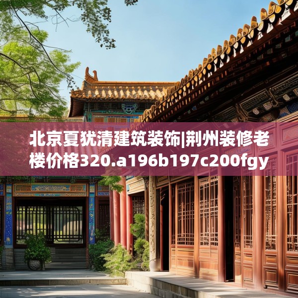 北京夏犹清建筑装饰|荆州装修老楼价格320.a196b197c200fgy.207xczxv