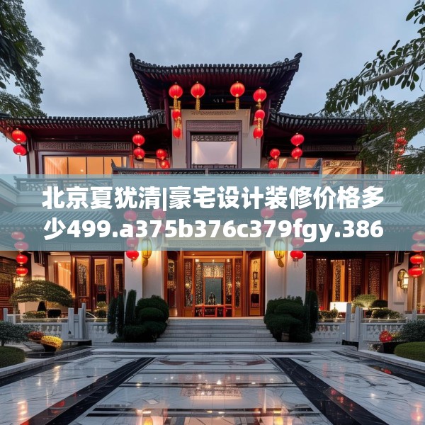 北京夏犹清|豪宅设计装修价格多少499.a375b376c379fgy.386poiy
