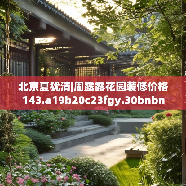 北京夏犹清|周露露花园装修价格143.a19b20c23fgy.30bnbn