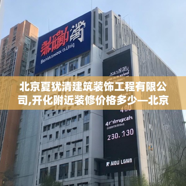 北京夏犹清建筑装饰工程有限公司,开化附近装修价格多少—北京夏犹清建筑装饰工程有限公司243.a119b120c123fgy.130fghfd