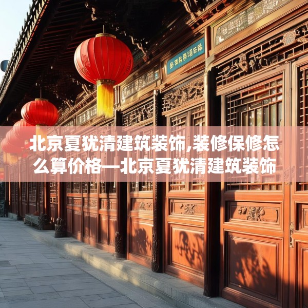 北京夏犹清建筑装饰,装修保修怎么算价格—北京夏犹清建筑装饰485.a361b362c365fgy.372bnbn