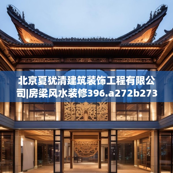 北京夏犹清建筑装饰工程有限公司|房梁风水装修396.a272b273c276fgy.283nbn