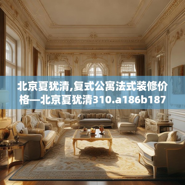 北京夏犹清,复式公寓法式装修价格—北京夏犹清310.a186b187c190fgy.197htyj