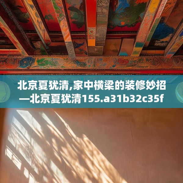 北京夏犹清,家中横梁的装修妙招—北京夏犹清155.a31b32c35fgy.42cvcx