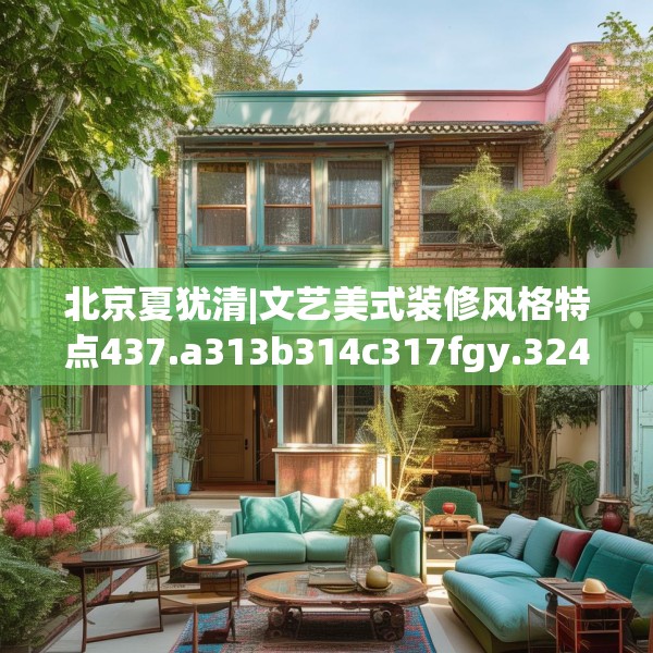北京夏犹清|文艺美式装修风格特点437.a313b314c317fgy.324fds
