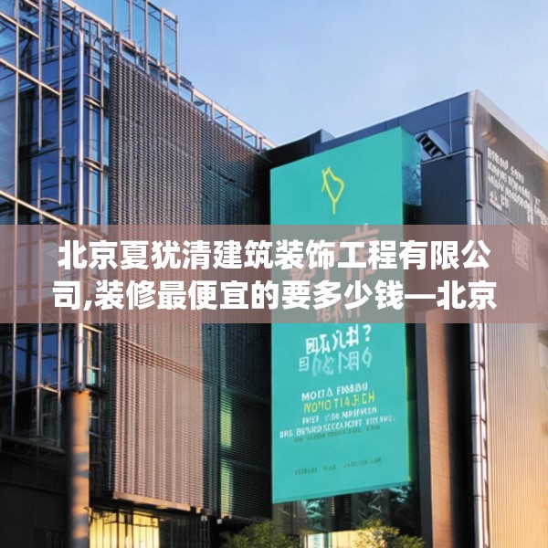 北京夏犹清建筑装饰工程有限公司,装修最便宜的要多少钱—北京夏犹清建筑装饰工程有限公司364.a240b241c244fgy.251htyj