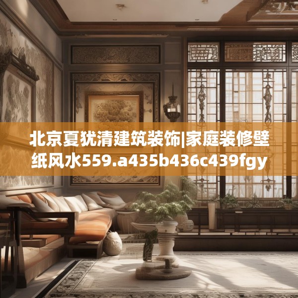 北京夏犹清建筑装饰|家庭装修壁纸风水559.a435b436c439fgy.446jhhj