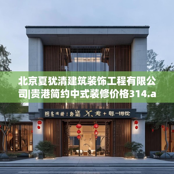 北京夏犹清建筑装饰工程有限公司|贵港简约中式装修价格314.a190b191c194fgy.201wew