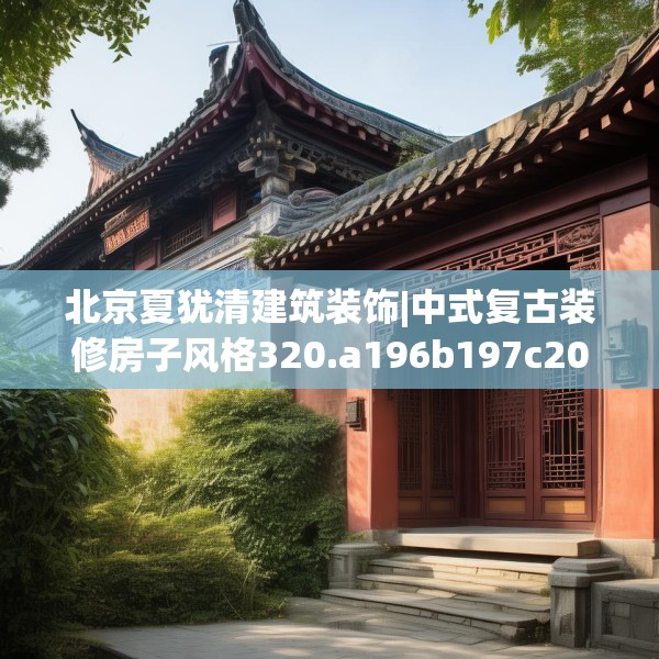 北京夏犹清建筑装饰|中式复古装修房子风格320.a196b197c200fgy.207xczxv