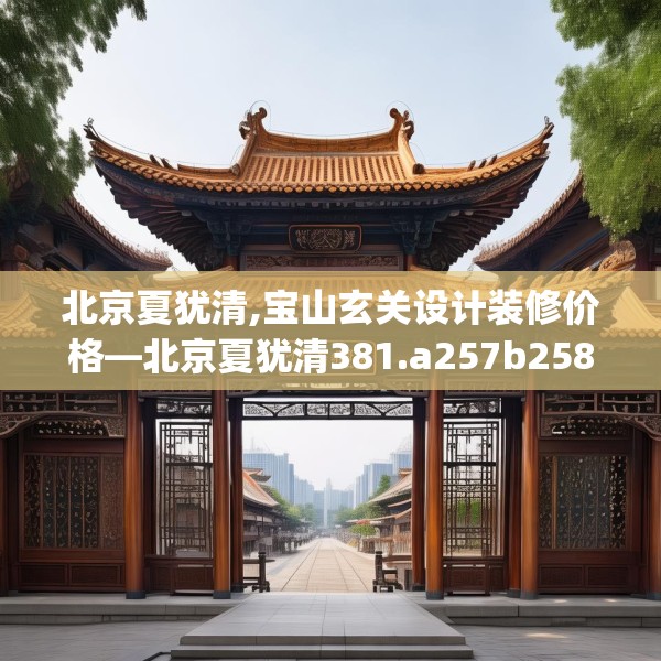 北京夏犹清,宝山玄关设计装修价格—北京夏犹清381.a257b258c261fgy.268uyk