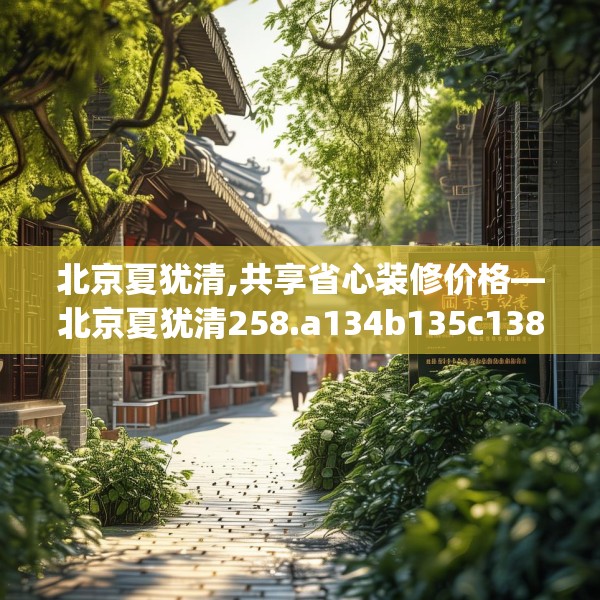 北京夏犹清,共享省心装修价格—北京夏犹清258.a134b135c138fgy.145dsfds