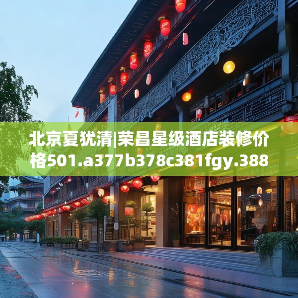 北京夏犹清|荣昌星级酒店装修价格501.a377b378c381fgy.388fhsg