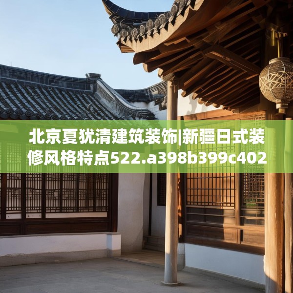 北京夏犹清建筑装饰|新疆日式装修风格特点522.a398b399c402fgy.409nbn