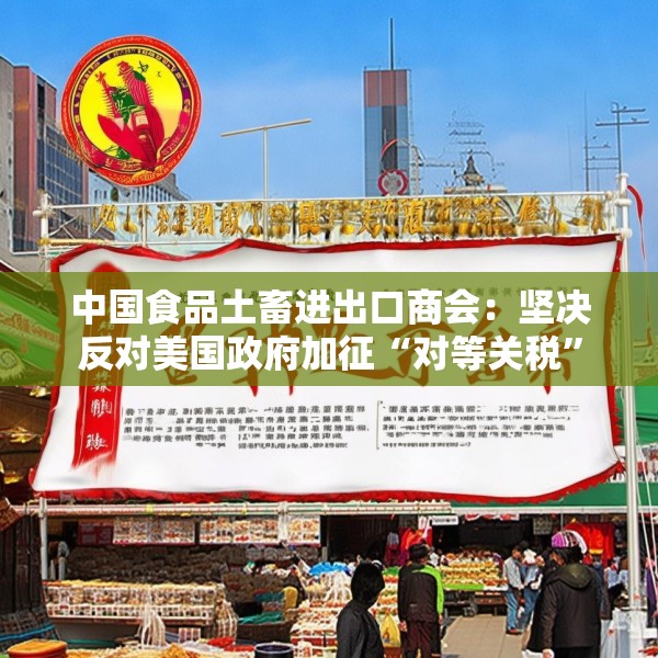 中国食品土畜进出口商会：坚决反对美国政府加征“对等关税”