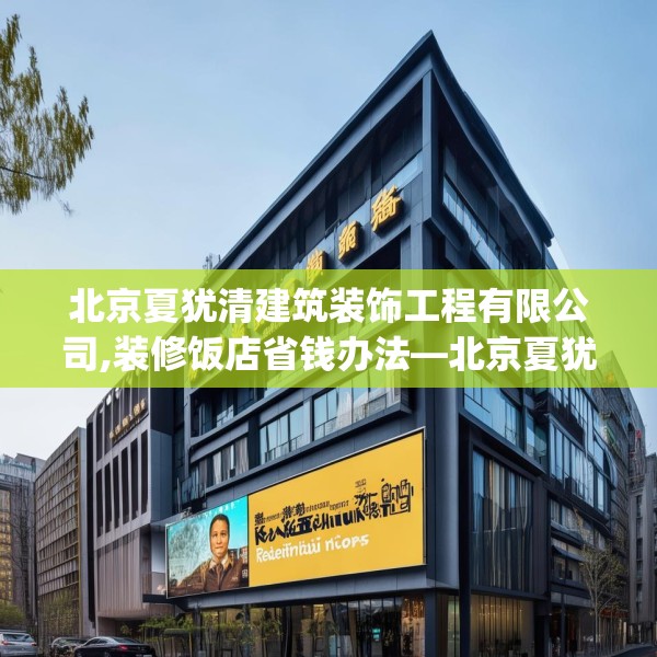 北京夏犹清建筑装饰工程有限公司,装修饭店省钱办法—北京夏犹清建筑装饰工程有限公司382.a258b259c262fgy.269htyj