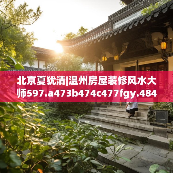 北京夏犹清|温州房屋装修风水大师597.a473b474c477fgy.484uyk