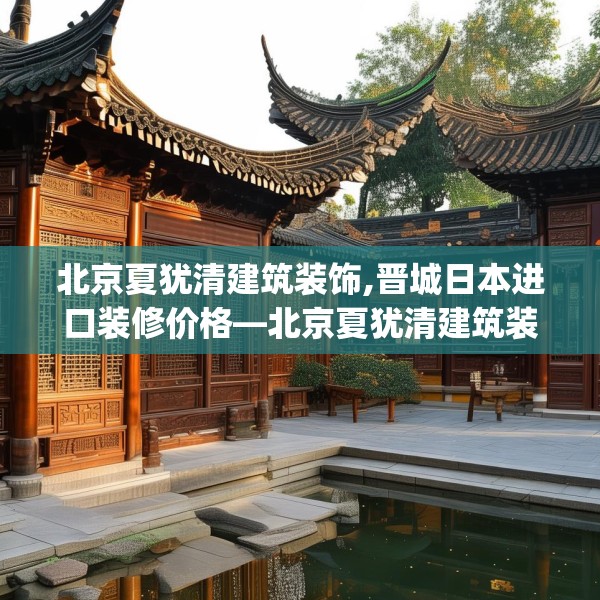 北京夏犹清建筑装饰,晋城日本进口装修价格—北京夏犹清建筑装饰555.a431b432c435fgy.442fhsg