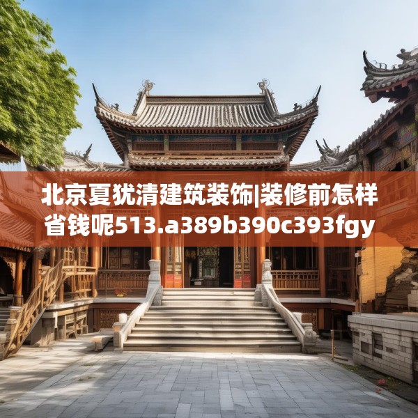 北京夏犹清建筑装饰|装修前怎样省钱呢513.a389b390c393fgy.400fghfd