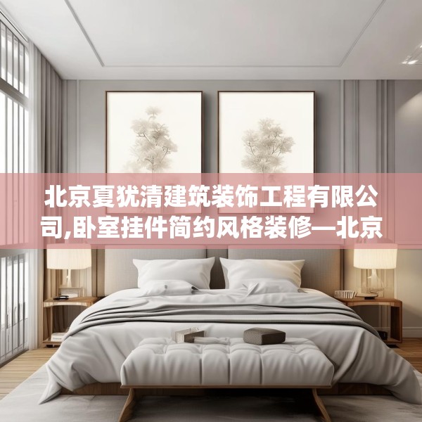 北京夏犹清建筑装饰工程有限公司,卧室挂件简约风格装修—北京夏犹清建筑装饰工程有限公司278.a154b155c158fgy.165wew