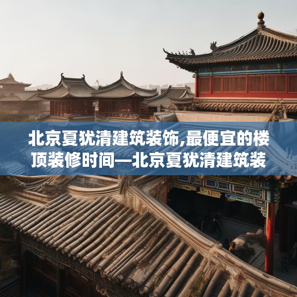 北京夏犹清建筑装饰,最便宜的楼顶装修时间—北京夏犹清建筑装饰465.a341b342c345fgy.352fhsg