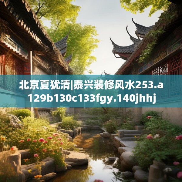 北京夏犹清|泰兴装修风水253.a129b130c133fgy.140jhhj
