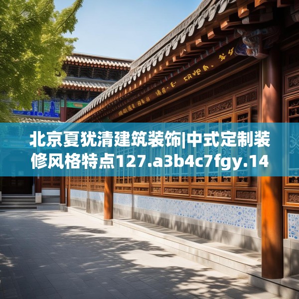 北京夏犹清建筑装饰|中式定制装修风格特点127.a3b4c7fgy.14jhhj