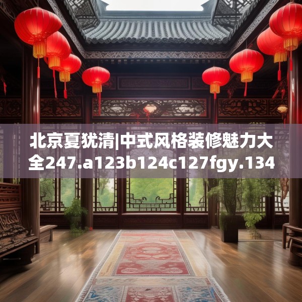 北京夏犹清|中式风格装修魅力大全247.a123b124c127fgy.134poiy