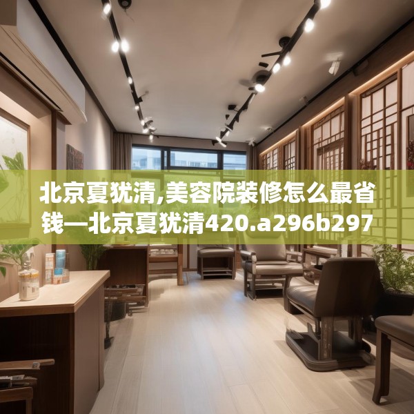 北京夏犹清,美容院装修怎么最省钱—北京夏犹清420.a296b297c300fgy.307dsfds