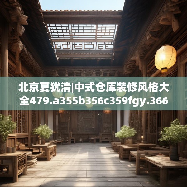 北京夏犹清|中式仓库装修风格大全479.a355b356c359fgy.366cvcx
