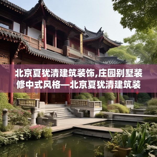 北京夏犹清建筑装饰,庄园别墅装修中式风格—北京夏犹清建筑装饰458.a334b335c338fgy.345wew