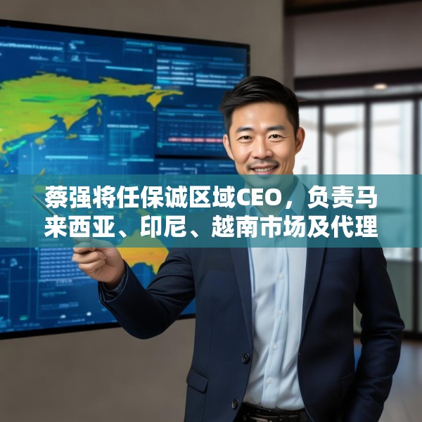 蔡强将任保诚区域CEO，负责马来西亚、印尼、越南市场及代理人渠道